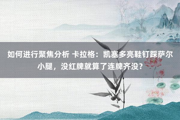 如何进行聚焦分析 卡拉格：凯塞多亮鞋钉踩萨尔小腿，没红牌就算了连牌齐没？