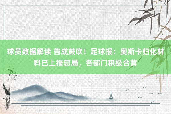 球员数据解读 告成鼓吹！足球报：奥斯卡归化材料已上报总局，各部门积极合营