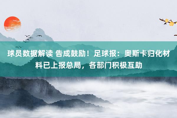 球员数据解读 告成鼓励！足球报：奥斯卡归化材料已上报总局，各部门积极互助