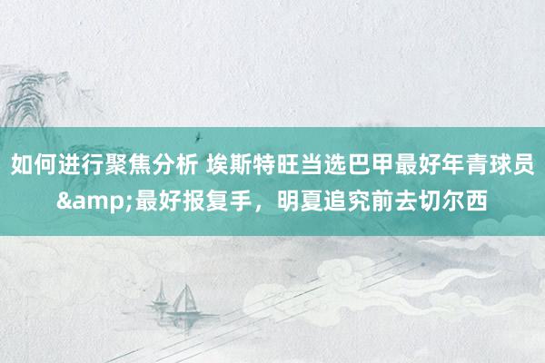 如何进行聚焦分析 埃斯特旺当选巴甲最好年青球员&最好报复手，明夏追究前去切尔西