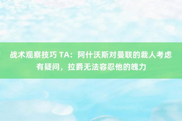 战术观察技巧 TA：阿什沃斯对曼联的裁人考虑有疑问，拉爵无法容忍他的魄力