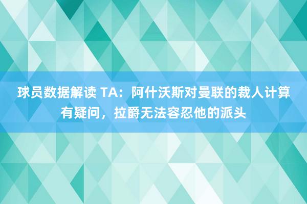 球员数据解读 TA：阿什沃斯对曼联的裁人计算有疑问，拉爵无法容忍他的派头