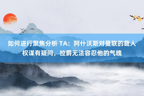 如何进行聚焦分析 TA：阿什沃斯对曼联的裁人权谋有疑问，拉爵无法容忍他的气魄