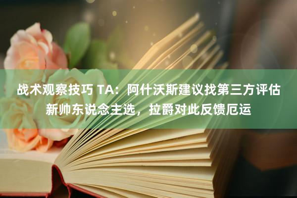 战术观察技巧 TA：阿什沃斯建议找第三方评估新帅东说念主选，拉爵对此反馈厄运