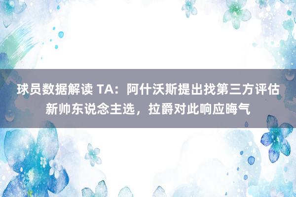 球员数据解读 TA：阿什沃斯提出找第三方评估新帅东说念主选，拉爵对此响应晦气