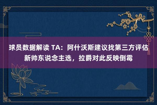 球员数据解读 TA：阿什沃斯建议找第三方评估新帅东说念主选，拉爵对此反映倒霉