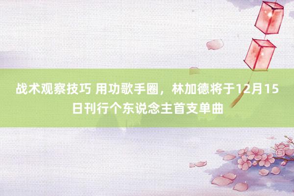 战术观察技巧 用功歌手圈，林加德将于12月15日刊行个东说念主首支单曲