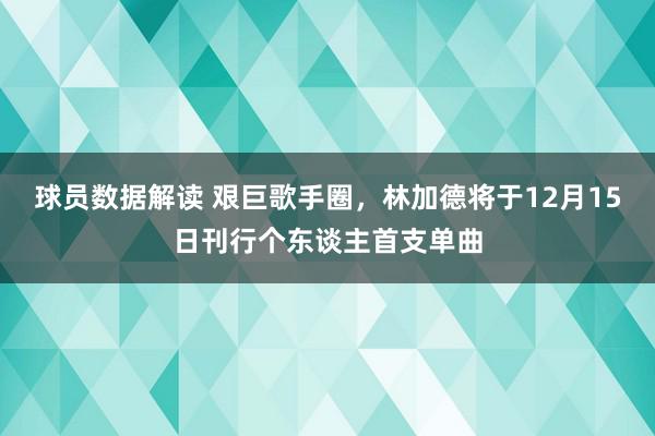 球员数据解读 艰巨歌手圈，林加德将于12月15日刊行个东谈主首支单曲