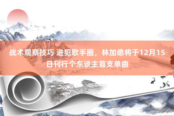 战术观察技巧 进犯歌手圈，林加德将于12月15日刊行个东谈主首支单曲