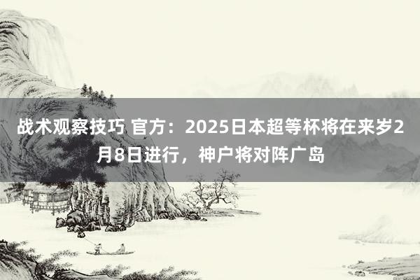 战术观察技巧 官方：2025日本超等杯将在来岁2月8日进行，神户将对阵广岛