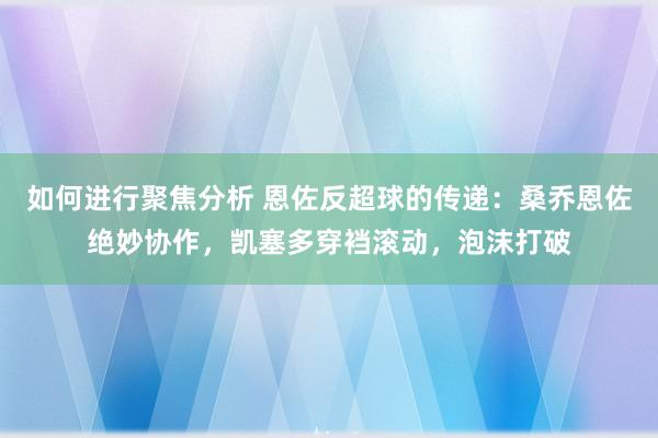 如何进行聚焦分析 恩佐反超球的传递：桑乔恩佐绝妙协作，凯塞多穿裆滚动，泡沫打破