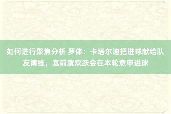 如何进行聚焦分析 罗体：卡塔尔迪把进球献给队友博维，赛前就欢跃会在本轮意甲进球