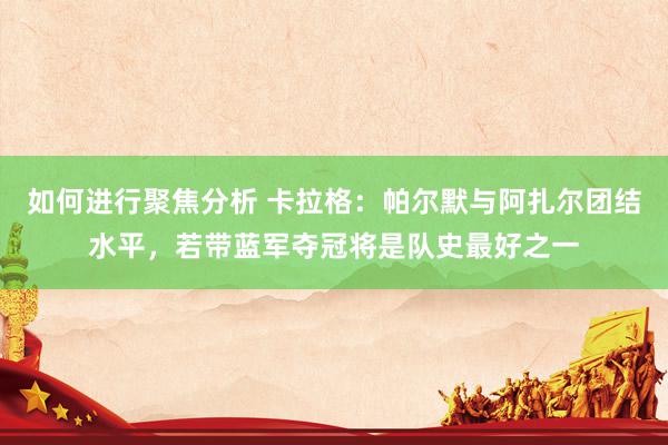 如何进行聚焦分析 卡拉格：帕尔默与阿扎尔团结水平，若带蓝军夺冠将是队史最好之一