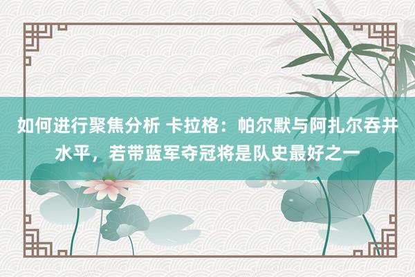 如何进行聚焦分析 卡拉格：帕尔默与阿扎尔吞并水平，若带蓝军夺冠将是队史最好之一