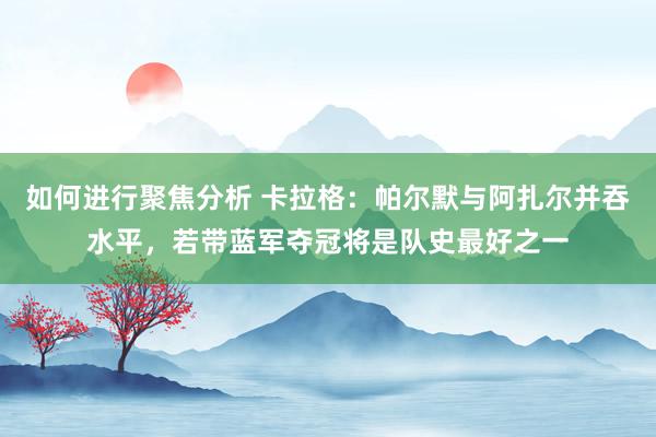 如何进行聚焦分析 卡拉格：帕尔默与阿扎尔并吞水平，若带蓝军夺冠将是队史最好之一