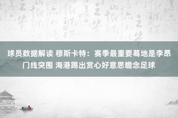 球员数据解读 穆斯卡特：赛季最重要蓦地是李昂门线突围 海港踢出赏心好意思瞻念足球