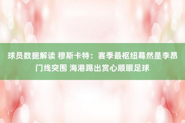 球员数据解读 穆斯卡特：赛季最枢纽蓦然是李昂门线突围 海港踢出赏心顺眼足球