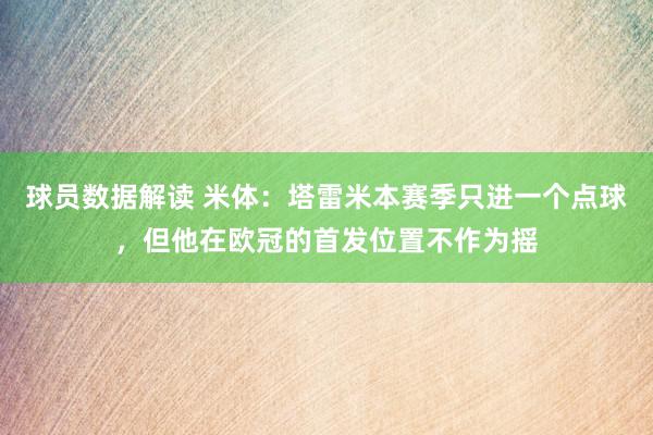 球员数据解读 米体：塔雷米本赛季只进一个点球，但他在欧冠的首发位置不作为摇