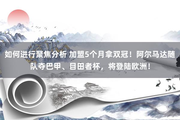 如何进行聚焦分析 加盟5个月拿双冠！阿尔马达随队夺巴甲、目田者杯，将登陆欧洲！