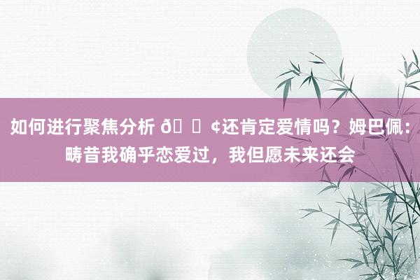 如何进行聚焦分析 🐢还肯定爱情吗？姆巴佩：畴昔我确乎恋爱过，我但愿未来还会