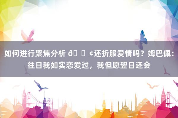 如何进行聚焦分析 🐢还折服爱情吗？姆巴佩：往日我如实恋爱过，我但愿翌日还会