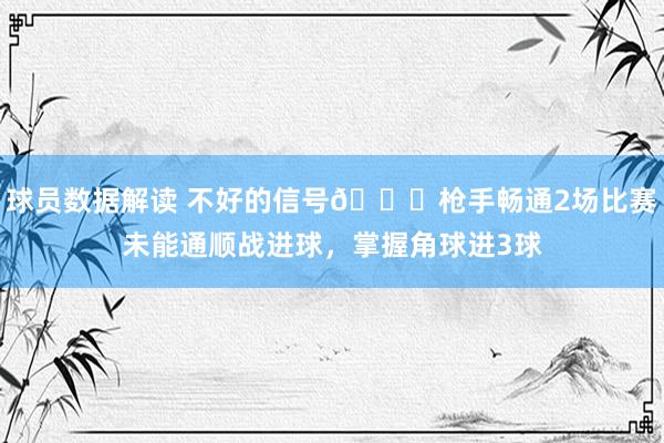 球员数据解读 不好的信号😕枪手畅通2场比赛未能通顺战进球，掌握角球进3球