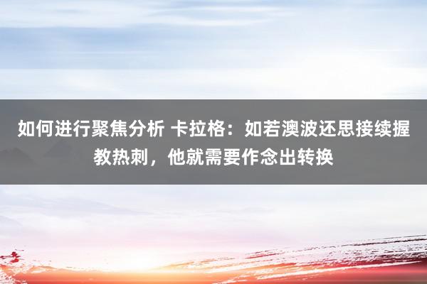 如何进行聚焦分析 卡拉格：如若澳波还思接续握教热刺，他就需要作念出转换