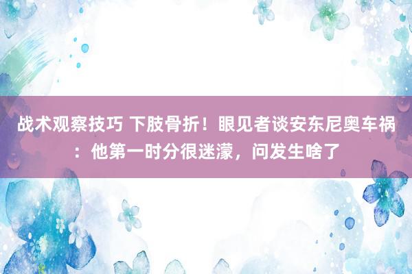 战术观察技巧 下肢骨折！眼见者谈安东尼奥车祸：他第一时分很迷濛，问发生啥了