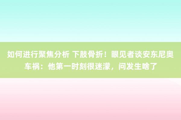 如何进行聚焦分析 下肢骨折！眼见者谈安东尼奥车祸：他第一时刻很迷濛，问发生啥了