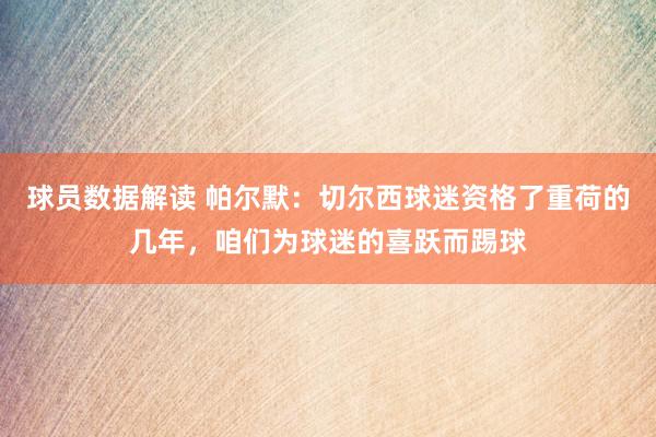 球员数据解读 帕尔默：切尔西球迷资格了重荷的几年，咱们为球迷的喜跃而踢球