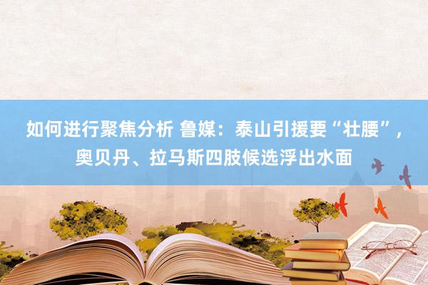 如何进行聚焦分析 鲁媒：泰山引援要“壮腰”，奥贝丹、拉马斯四肢候选浮出水面