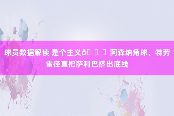 球员数据解读 是个主义😂阿森纳角球，特劳雷径直把萨利巴挤出底线