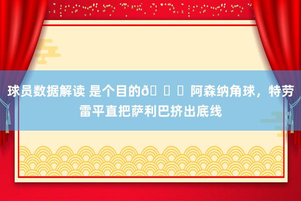 球员数据解读 是个目的😂阿森纳角球，特劳雷平直把萨利巴挤出底线