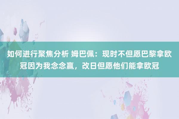 如何进行聚焦分析 姆巴佩：现时不但愿巴黎拿欧冠因为我念念赢，改日但愿他们能拿欧冠