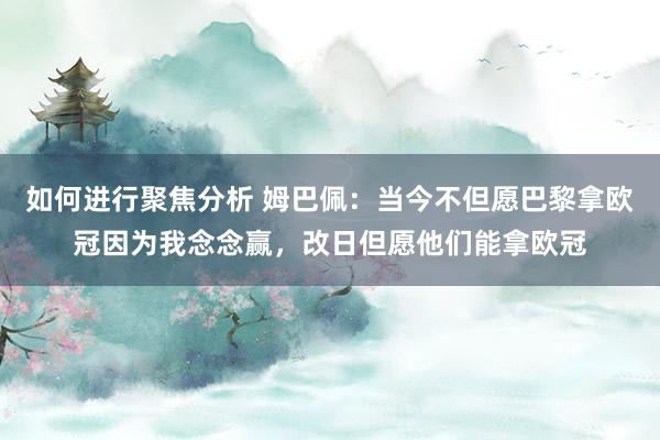 如何进行聚焦分析 姆巴佩：当今不但愿巴黎拿欧冠因为我念念赢，改日但愿他们能拿欧冠