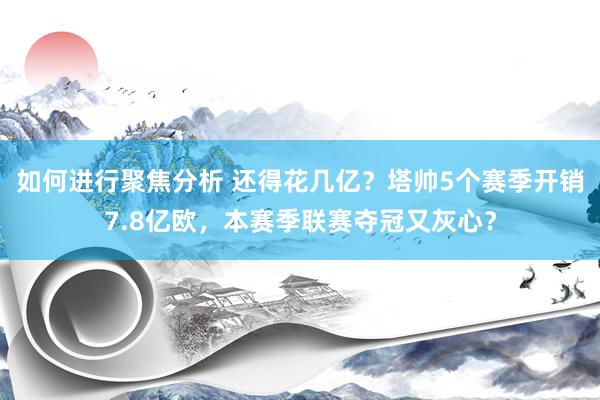 如何进行聚焦分析 还得花几亿？塔帅5个赛季开销7.8亿欧，本赛季联赛夺冠又灰心？