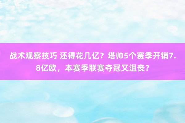 战术观察技巧 还得花几亿？塔帅5个赛季开销7.8亿欧，本赛季联赛夺冠又沮丧？