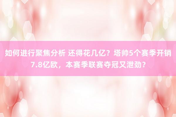 如何进行聚焦分析 还得花几亿？塔帅5个赛季开销7.8亿欧，本赛季联赛夺冠又泄劲？