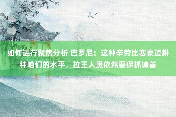 如何进行聚焦分析 巴罗尼：这种辛劳比赛豪迈耕种咱们的水平，拉王人奥依然要保抓谦善