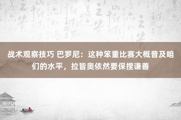 战术观察技巧 巴罗尼：这种笨重比赛大概普及咱们的水平，拉皆奥依然要保捏谦善