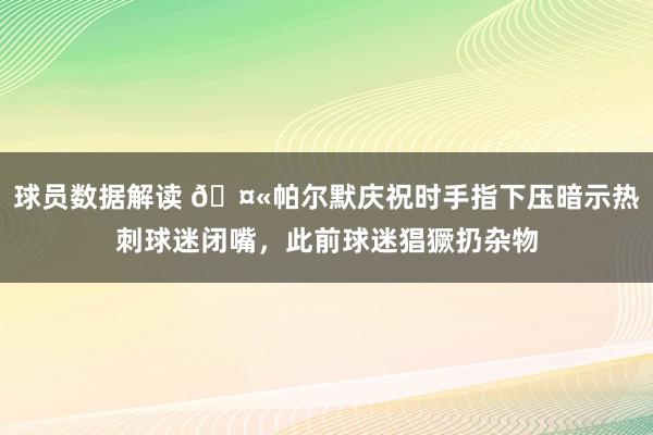 球员数据解读 🤫帕尔默庆祝时手指下压暗示热刺球迷闭嘴，此前球迷猖獗扔杂物