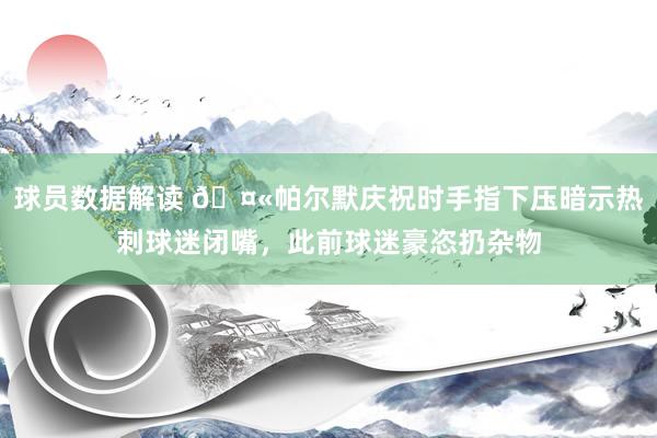 球员数据解读 🤫帕尔默庆祝时手指下压暗示热刺球迷闭嘴，此前球迷豪恣扔杂物