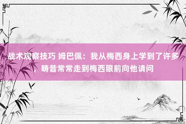 战术观察技巧 姆巴佩：我从梅西身上学到了许多，畴昔常常走到梅西眼前向他请问