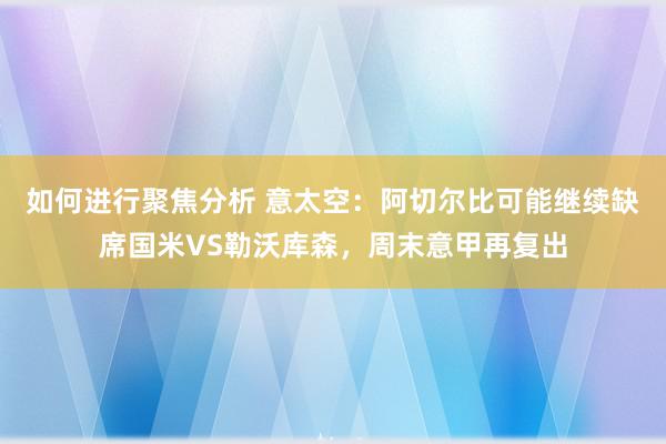 如何进行聚焦分析 意太空：阿切尔比可能继续缺席国米VS勒沃库森，周末意甲再复出