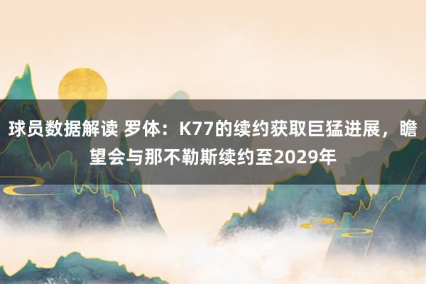 球员数据解读 罗体：K77的续约获取巨猛进展，瞻望会与那不勒斯续约至2029年