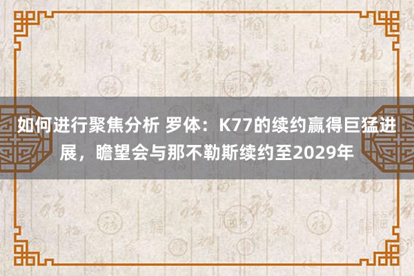 如何进行聚焦分析 罗体：K77的续约赢得巨猛进展，瞻望会与那不勒斯续约至2029年