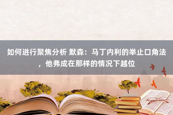 如何进行聚焦分析 默森：马丁内利的举止口角法，他弗成在那样的情况下越位