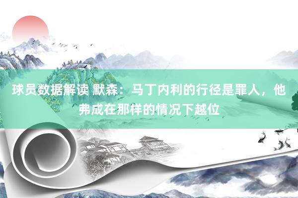 球员数据解读 默森：马丁内利的行径是罪人，他弗成在那样的情况下越位