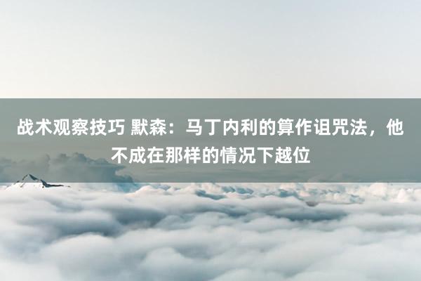 战术观察技巧 默森：马丁内利的算作诅咒法，他不成在那样的情况下越位