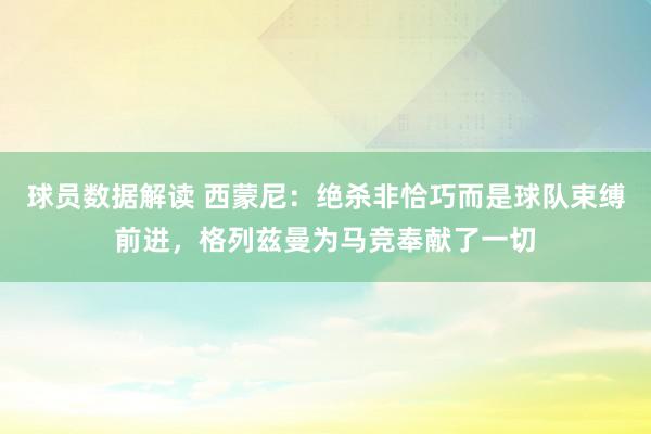 球员数据解读 西蒙尼：绝杀非恰巧而是球队束缚前进，格列兹曼为马竞奉献了一切